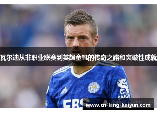 瓦尔迪从非职业联赛到英超金靴的传奇之路和突破性成就 瓦尔迪从非职业联赛到英超金靴的传奇之路和突破性成就