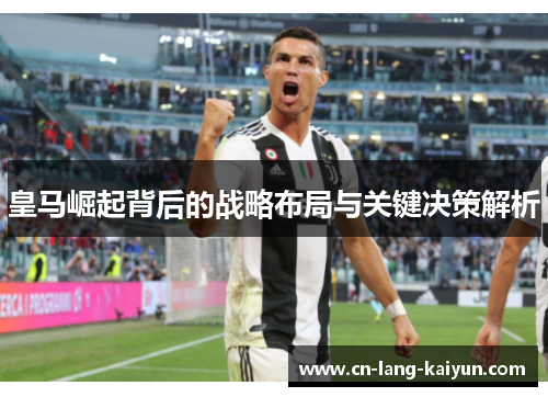 皇马崛起背后的战略布局与关键决策解析 皇马崛起背后的战略布局与关键决策解析