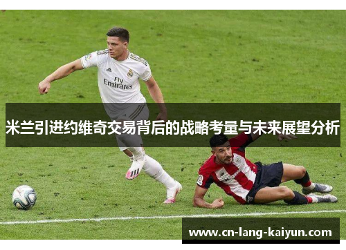 米兰引进约维奇交易背后的战略考量与未来展望分析 米兰引进约维奇交易背后的战略考量与未来展望分析