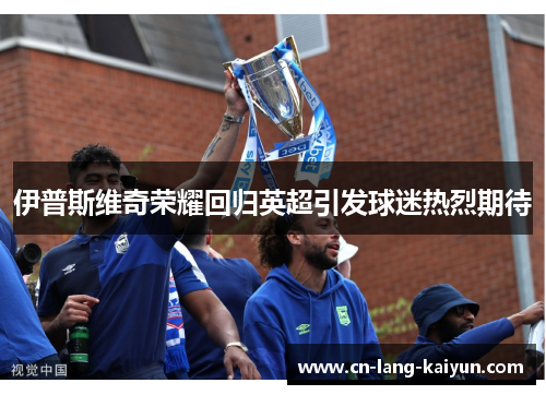 伊普斯维奇荣耀回归英超引发球迷热烈期待 伊普斯维奇荣耀回归英超引发球迷热烈期待