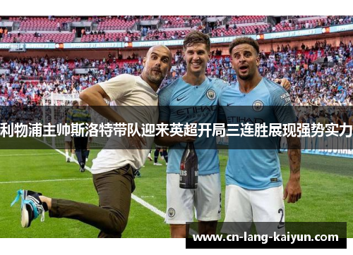 利物浦主帅斯洛特带队迎来英超开局三连胜展现强势实力 利物浦主帅斯洛特带队迎来英超开局三连胜展现强势实力