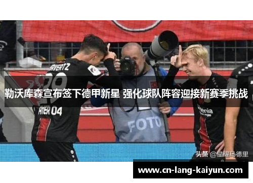 勒沃库森宣布签下德甲新星 强化球队阵容迎接新赛季挑战 勒沃库森宣布签下德甲新星 强化球队阵容迎接新赛季挑战