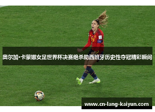 奥尔加·卡蒙娜女足世界杯决赛绝杀助西班牙历史性夺冠精彩瞬间 奥尔加·卡蒙娜女足世界杯决赛绝杀助西班牙历史性夺冠精彩瞬间