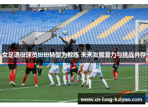 女足退役球员纷纷转型为教练 未来发展潜力与挑战并存 女足退役球员纷纷转型为教练 未来发展潜力与挑战并存