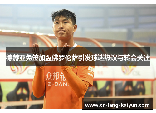 德赫亚免签加盟佛罗伦萨引发球迷热议与转会关注 德赫亚免签加盟佛罗伦萨引发球迷热议与转会关注