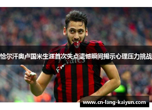 恰尔汗奥卢国米生涯首次失点遗憾瞬间揭示心理压力挑战 恰尔汗奥卢国米生涯首次失点遗憾瞬间揭示心理压力挑战