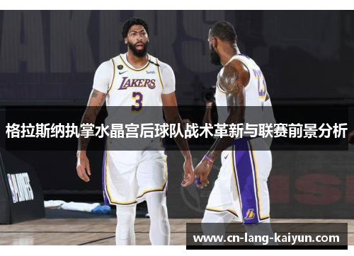 格拉斯纳执掌水晶宫后球队战术革新与联赛前景分析 格拉斯纳执掌水晶宫后球队战术革新与联赛前景分析