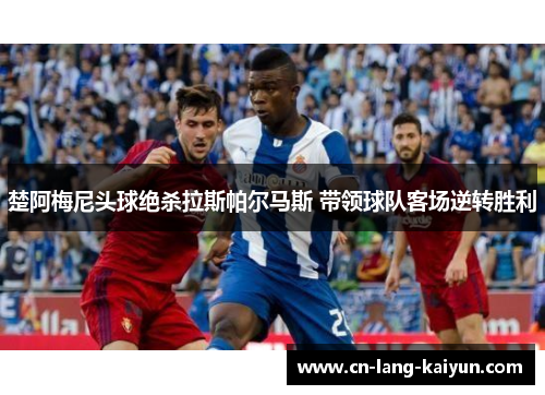 楚阿梅尼头球绝杀拉斯帕尔马斯 带领球队客场逆转胜利 楚阿梅尼头球绝杀拉斯帕尔马斯 带领球队客场逆转胜利