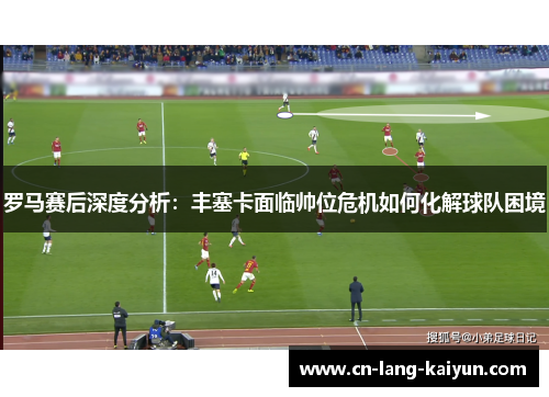 罗马赛后深度分析:丰塞卡面临帅位危机如何化解球队困境 罗马赛后深度分析:丰塞卡面临帅位危机如何化解球队困境