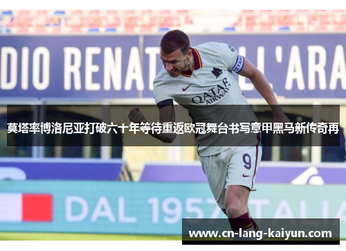 莫塔率博洛尼亚打破六十年等待重返欧冠舞台书写意甲黑马新传奇再