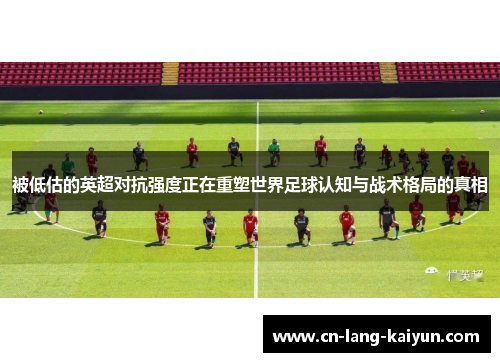 被低估的英超对抗强度正在重塑世界足球认知与战术格局的真相