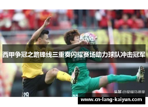 西甲争冠之路锋线三重奏闪耀赛场助力球队冲击冠军