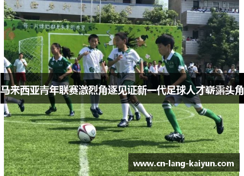 马来西亚青年联赛激烈角逐见证新一代足球人才崭露头角
