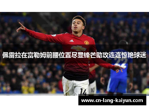 佩雷拉在富勒姆前腰位置尽显锋芒助攻连连惊艳球迷 佩雷拉在富勒姆前腰位置尽显锋芒助攻连连惊艳球迷